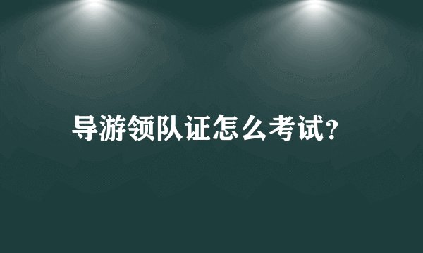 导游领队证怎么考试？
