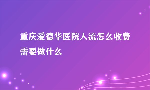 重庆爱德华医院人流怎么收费需要做什么