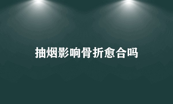 抽烟影响骨折愈合吗