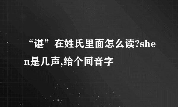 “谌”在姓氏里面怎么读?shen是几声,给个同音字