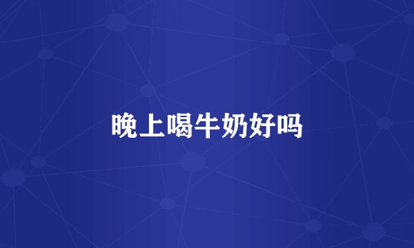 晚上喝牛奶好吗