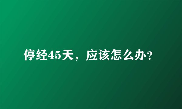 停经45天，应该怎么办？