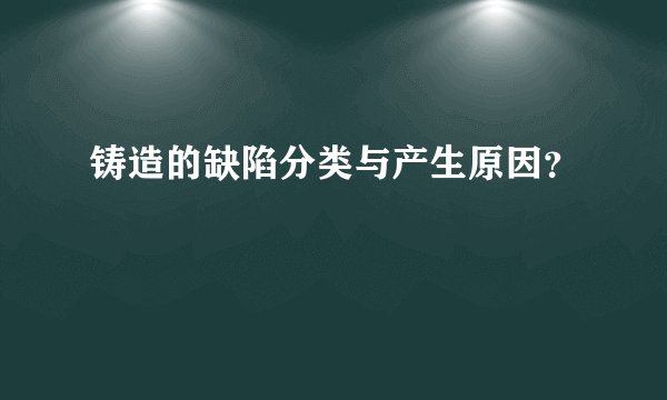 铸造的缺陷分类与产生原因？