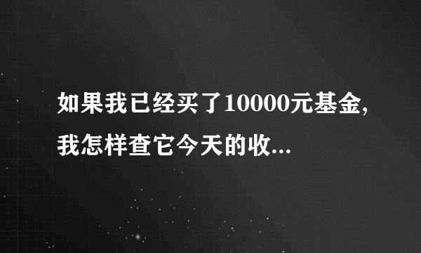如果我已经买了10000元基金,我怎样查它今天的收益是多少