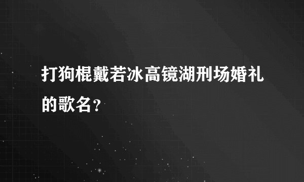 打狗棍戴若冰高镜湖刑场婚礼的歌名？