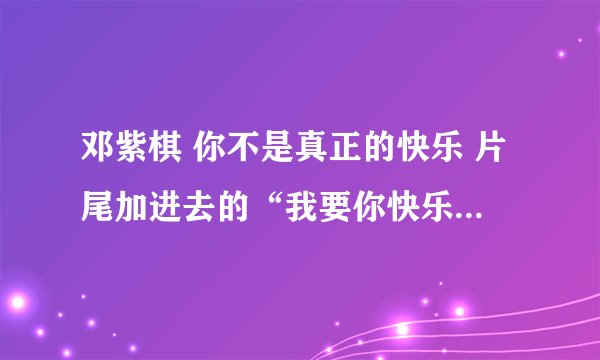 邓紫棋 你不是真正的快乐 片尾加进去的“我要你快乐我要你快乐”是什么歌