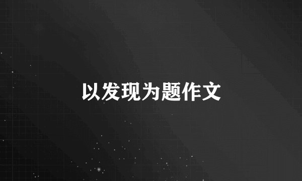 以发现为题作文