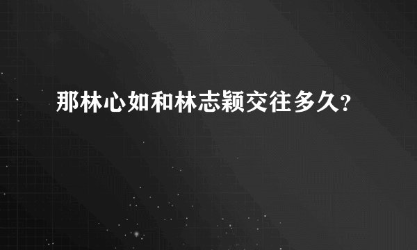 那林心如和林志颖交往多久？