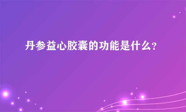 丹参益心胶囊的功能是什么？