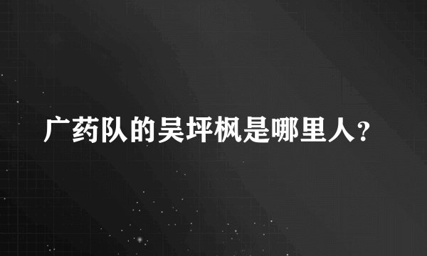 广药队的吴坪枫是哪里人？