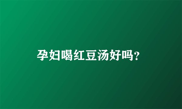 孕妇喝红豆汤好吗？