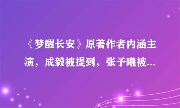 《梦醒长安》原著作者内涵主演，成毅被提到，张予曦被吐槽网红脸