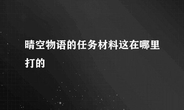 晴空物语的任务材料这在哪里打的