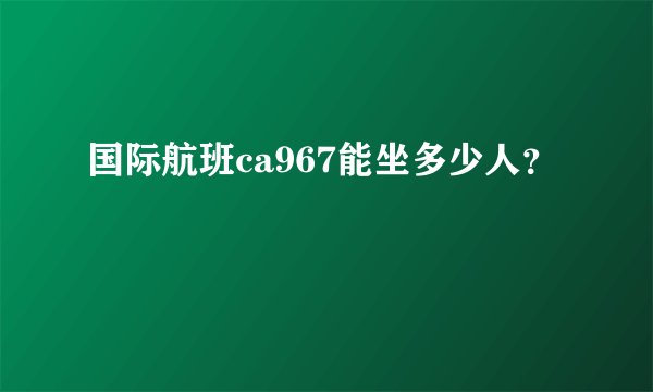国际航班ca967能坐多少人？