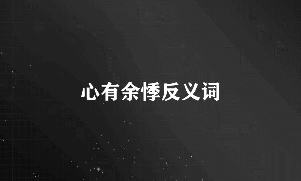 心有余悸反义词
