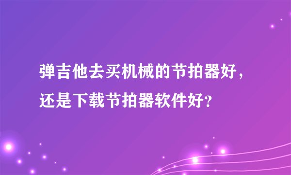 弹吉他去买机械的节拍器好，还是下载节拍器软件好？