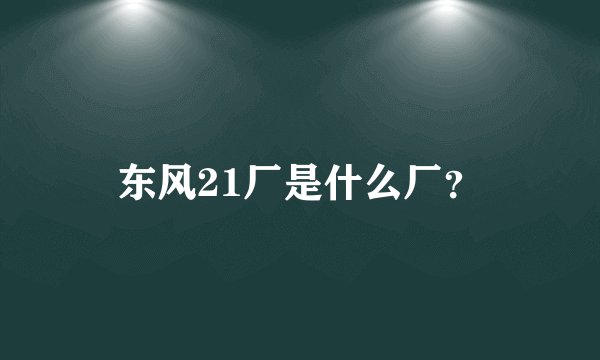 东风21厂是什么厂?