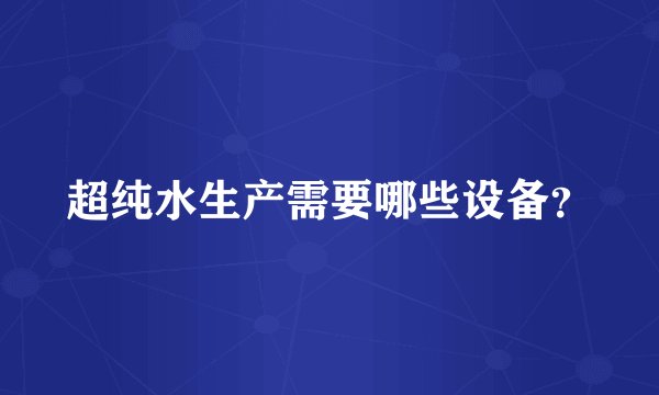 超纯水生产需要哪些设备?