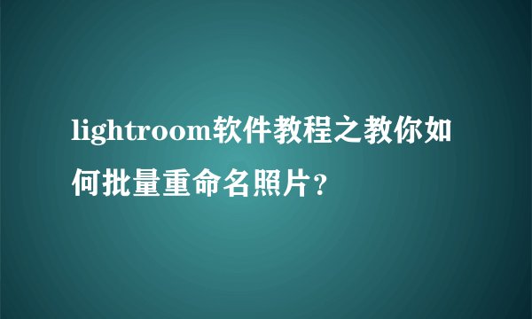 lightroom软件教程之教你如何批量重命名照片？