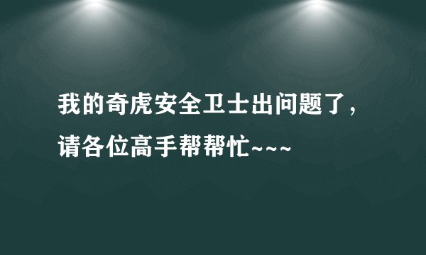 我的奇虎安全卫士出问题了，请各位高手帮帮忙~~~