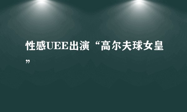 性感UEE出演“高尔夫球女皇”
