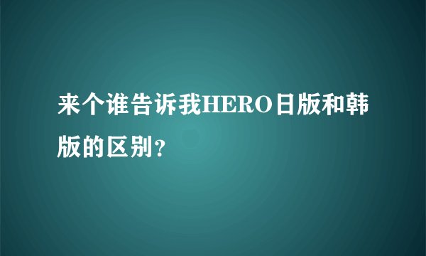 来个谁告诉我HERO日版和韩版的区别?