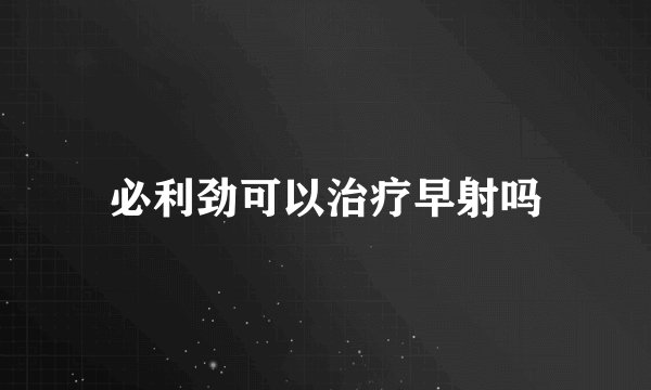 必利劲可以治疗早射吗