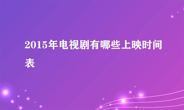 2015年电视剧有哪些上映时间表