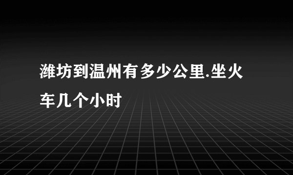 潍坊到温州有多少公里.坐火车几个小时
