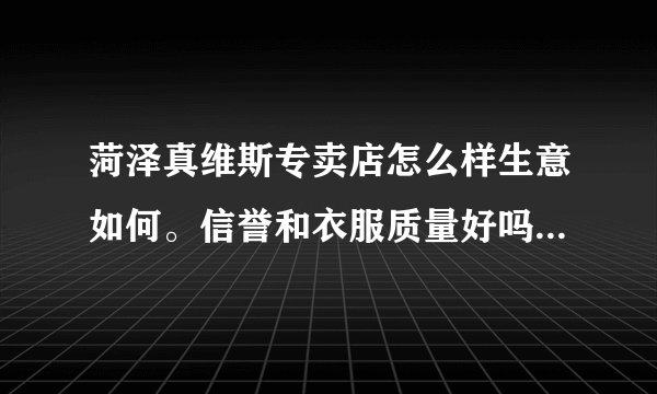 菏泽真维斯专卖店怎么样生意如何。信誉和衣服质量好吗?真维斯在乡镇的加盟条件是怎么样的,