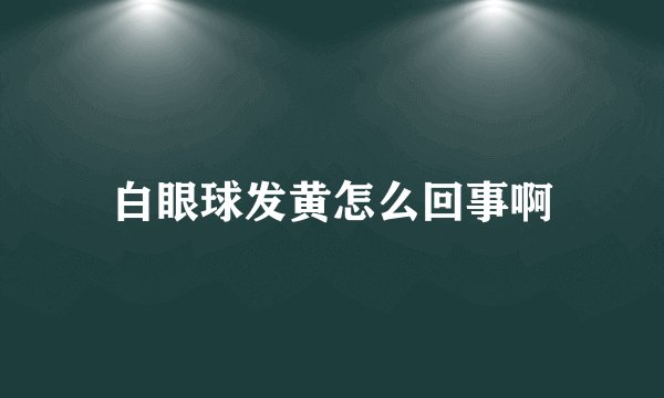 白眼球发黄怎么回事啊