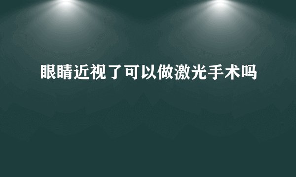 眼睛近视了可以做激光手术吗