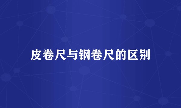 皮卷尺与钢卷尺的区别