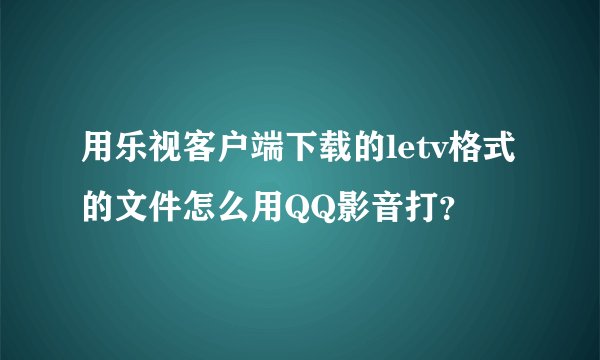 用乐视客户端下载的letv格式的文件怎么用QQ影音打？