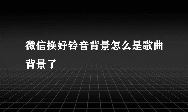 微信换好铃音背景怎么是歌曲背景了
