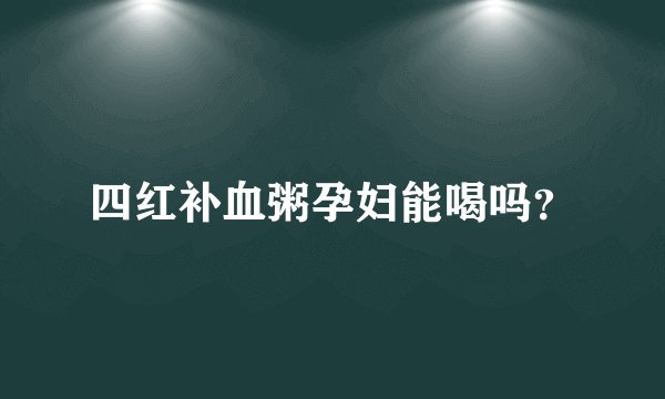 四红补血粥孕妇能喝吗？