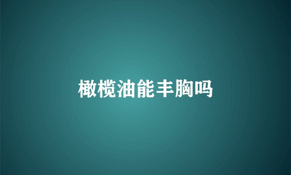 橄榄油能丰胸吗