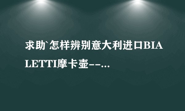 求助`怎样辨别意大利进口BIALETTI摩卡壶--BRIKKA