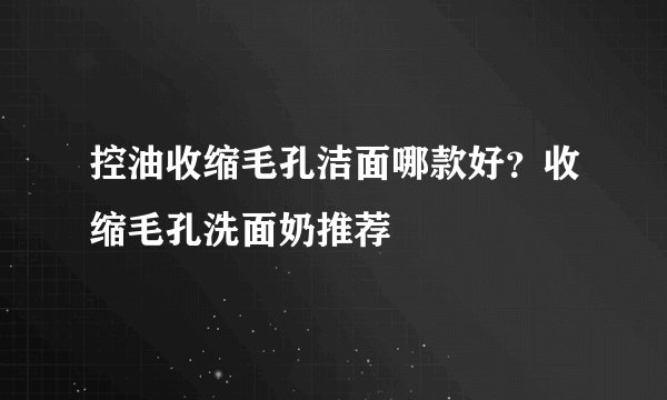 控油收缩毛孔洁面哪款好？收缩毛孔洗面奶推荐