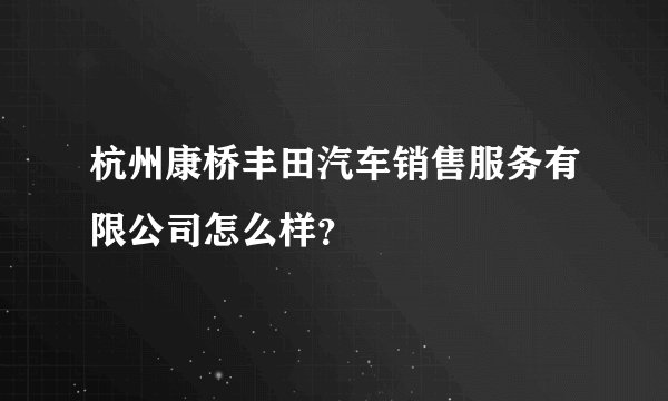 杭州康桥丰田汽车销售服务有限公司怎么样？