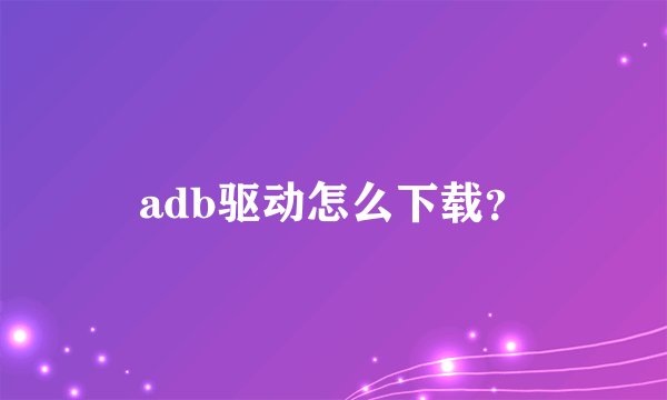 adb驱动怎么下载？