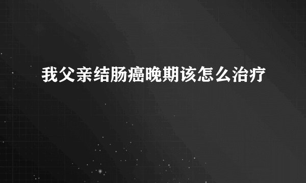 我父亲结肠癌晚期该怎么治疗