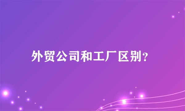 外贸公司和工厂区别？