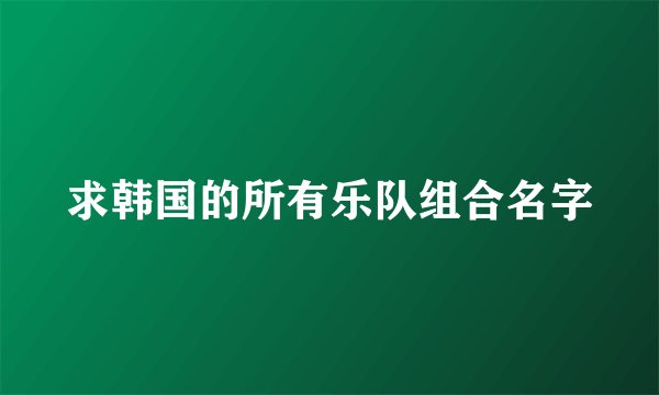 求韩国的所有乐队组合名字