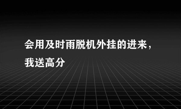 会用及时雨脱机外挂的进来，我送高分