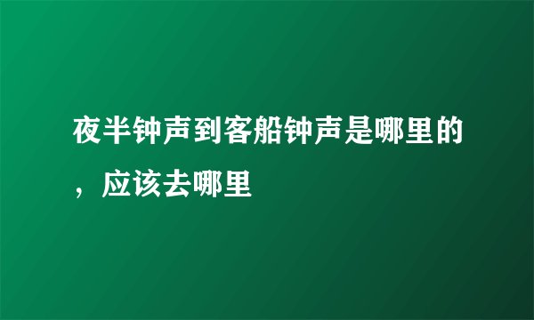 夜半钟声到客船钟声是哪里的，应该去哪里