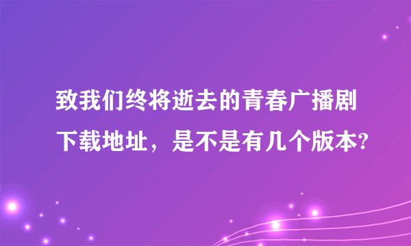 致我们终将逝去的青春广播剧下载地址，是不是有几个版本?