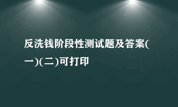 反洗钱阶段性测试题及答案(一)(二)可打印