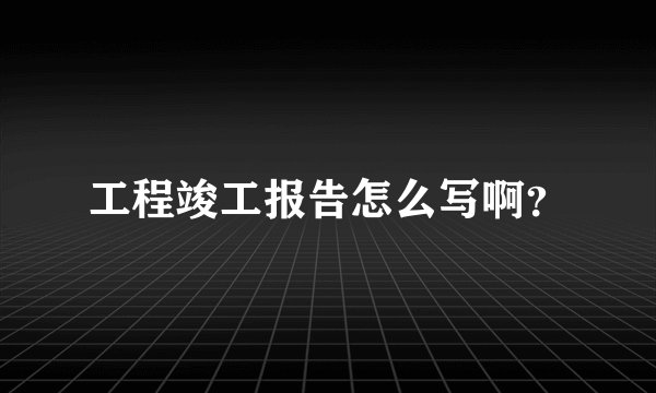 工程竣工报告怎么写啊？