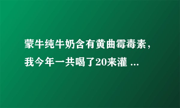 蒙牛纯牛奶含有黄曲霉毒素,我今年一共喝了20来灌 伤害大不大?